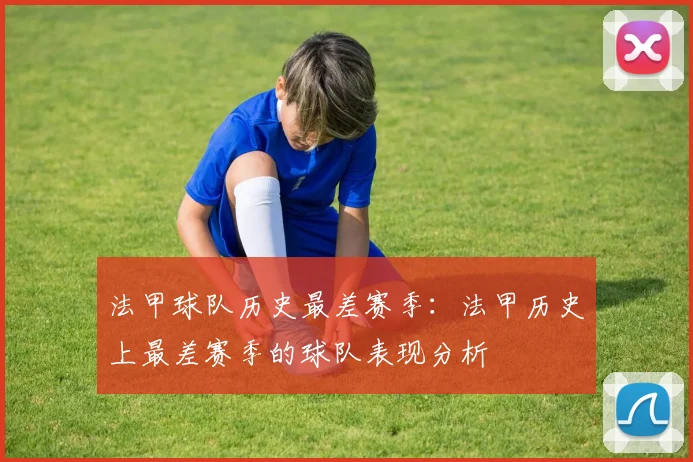 法甲球队历史最差赛季:法甲历史上最差赛季的球队表现分析