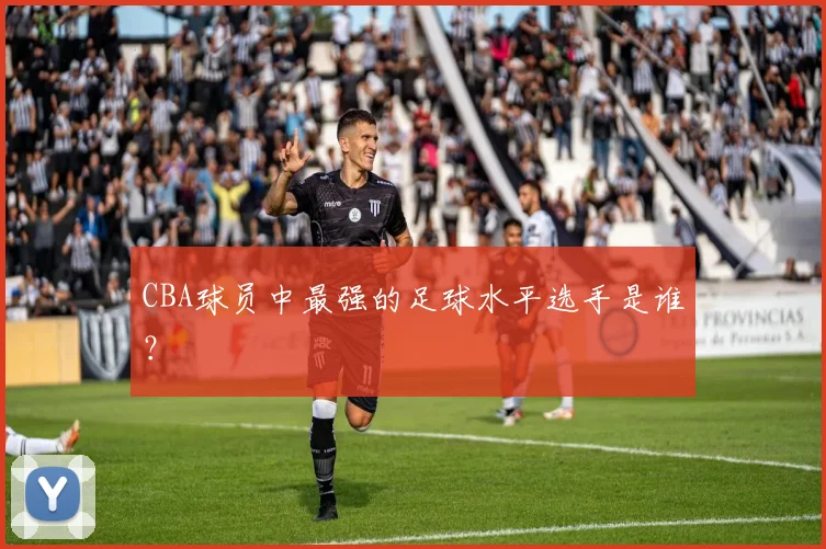 CBA球员中最强的足球水平选手是谁?