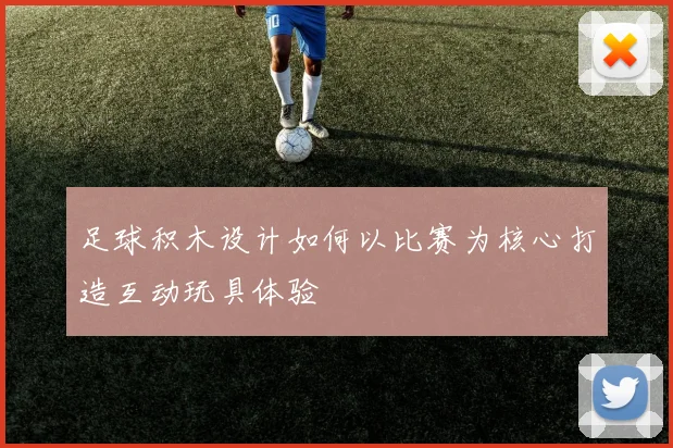 足球积木设计如何以比赛为核心打造互动玩具体验