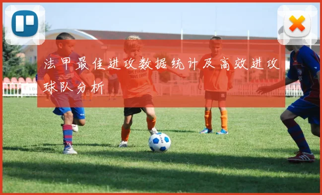 法甲最佳进攻数据统计及高效进攻球队分析