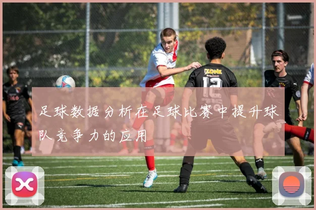 足球数据分析在足球比赛中提升球队竞争力的应用