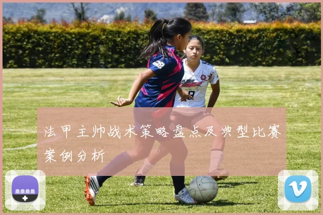 法甲主帅战术策略盘点及典型比赛案例分析