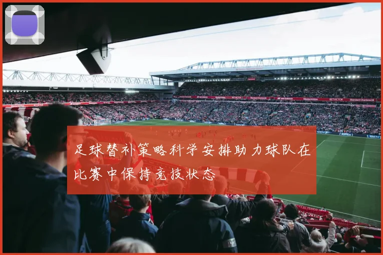 足球替补策略科学安排助力球队在比赛中保持竞技状态