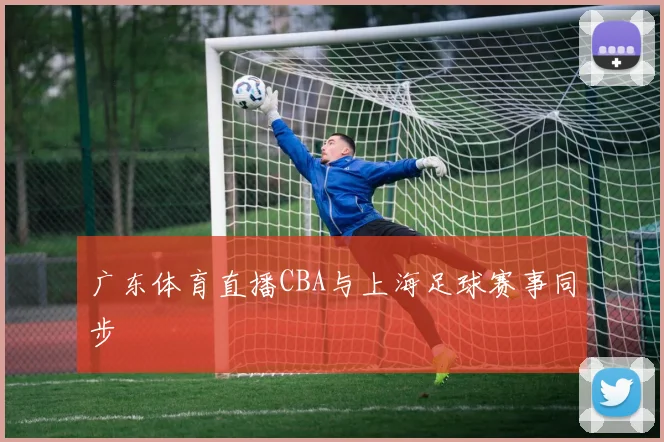 广东体育直播CBA与上海足球赛事同步
