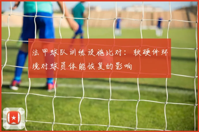 法甲球队训练设施比对：软硬件环境对球员体能恢复的影响