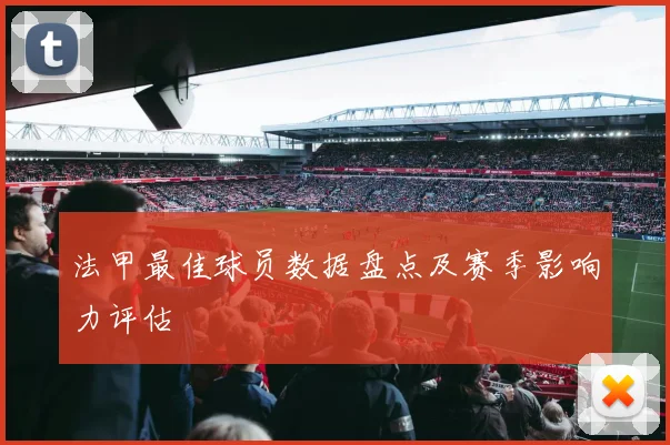 法甲最佳球员数据盘点及赛季影响力评估