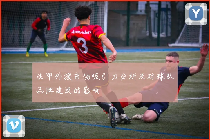 法甲外援市场吸引力分析及对球队品牌建设的影响
