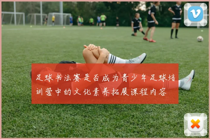 足球书法赛是否成为青少年足球培训营中的文化素养拓展课程内容