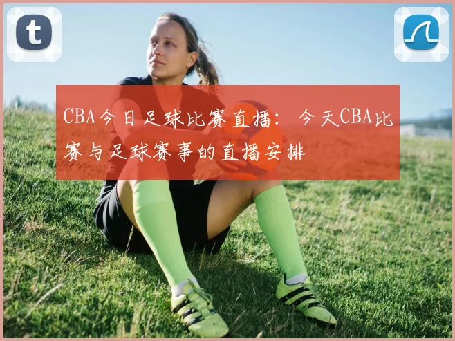 CBA今日足球比赛直播:今天CBA比赛与足球赛事的直播安排